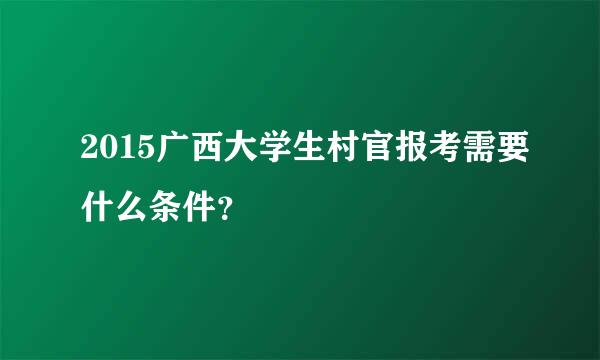 2015广西大学生村官报考需要什么条件？