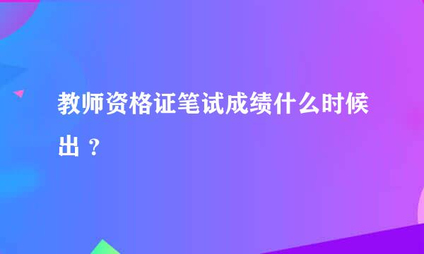 教师资格证笔试成绩什么时候出 ？