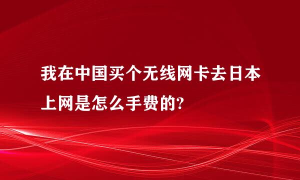 我在中国买个无线网卡去日本上网是怎么手费的?