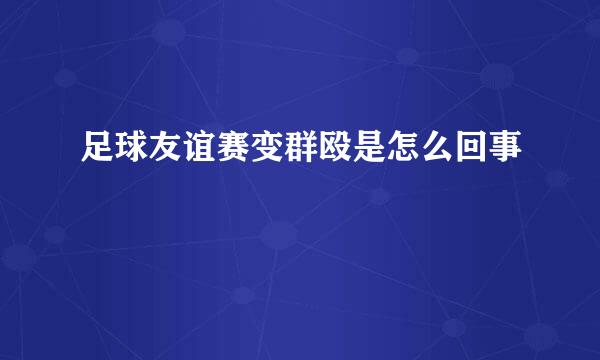 足球友谊赛变群殴是怎么回事