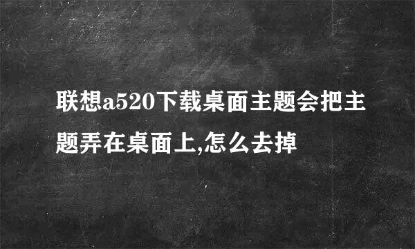 联想a520下载桌面主题会把主题弄在桌面上,怎么去掉