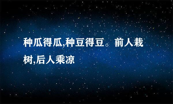 种瓜得瓜,种豆得豆。前人栽树,后人乘凉