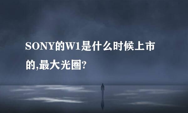 SONY的W1是什么时候上市的,最大光圈?