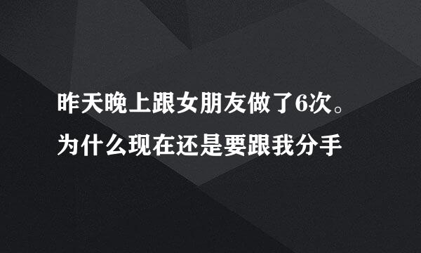 昨天晚上跟女朋友做了6次。为什么现在还是要跟我分手