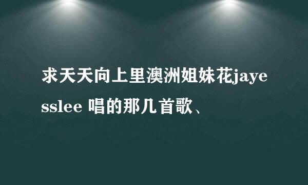 求天天向上里澳洲姐妹花jayesslee 唱的那几首歌、