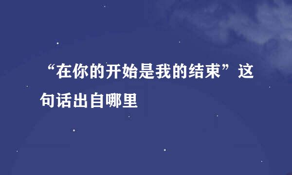 “在你的开始是我的结束”这句话出自哪里