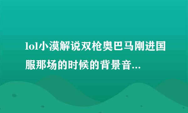 lol小漠解说双枪奥巴马刚进国服那场的时候的背景音乐是什么啊？