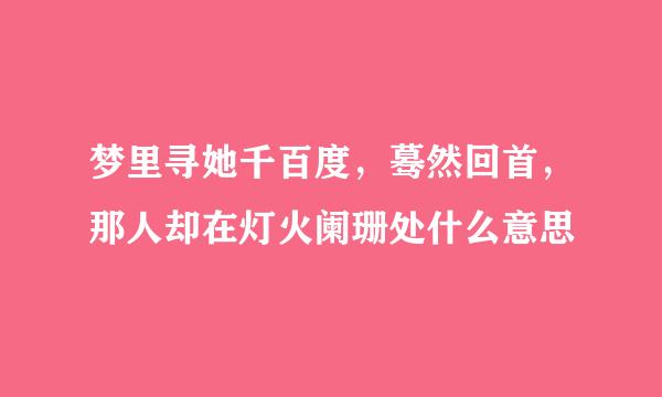 梦里寻她千百度，蓦然回首，那人却在灯火阑珊处什么意思