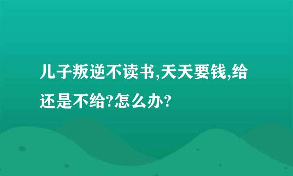 儿子叛逆不读书,天天要钱,给还是不给?怎么办?