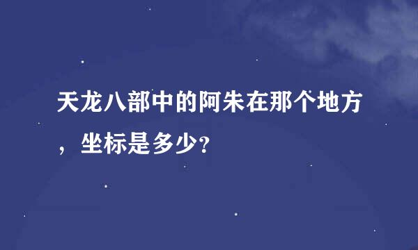 天龙八部中的阿朱在那个地方，坐标是多少？