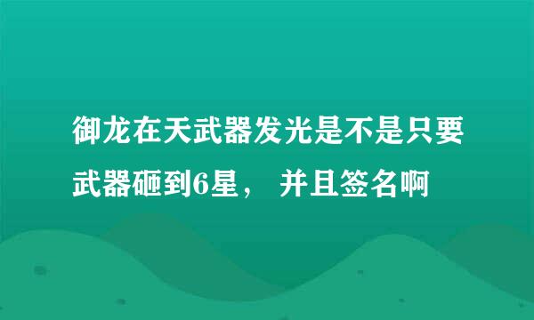 御龙在天武器发光是不是只要武器砸到6星， 并且签名啊