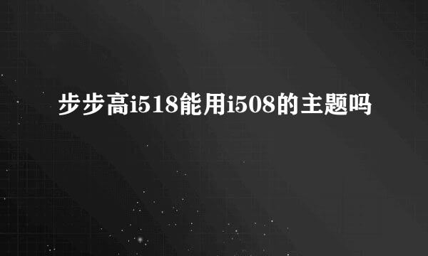 步步高i518能用i508的主题吗