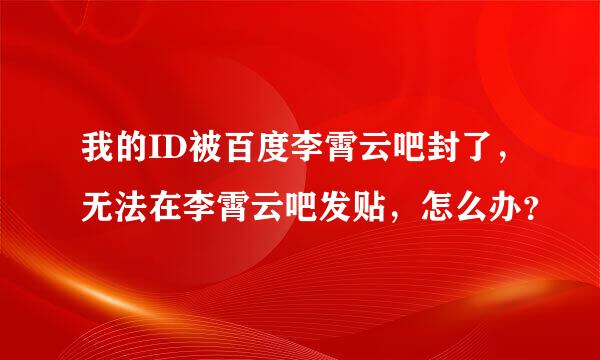 我的ID被百度李霄云吧封了，无法在李霄云吧发贴，怎么办？