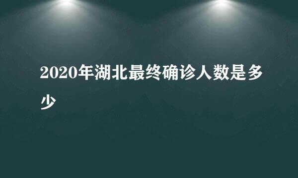 2020年湖北最终确诊人数是多少