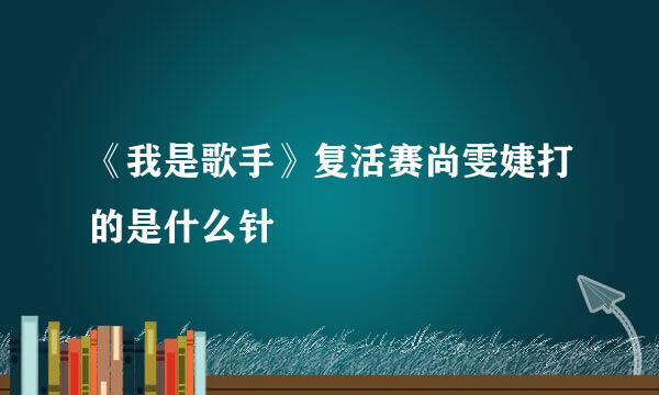 《我是歌手》复活赛尚雯婕打的是什么针