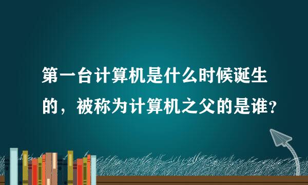 第一台计算机是什么时候诞生的，被称为计算机之父的是谁？