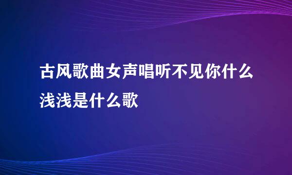 古风歌曲女声唱听不见你什么浅浅是什么歌