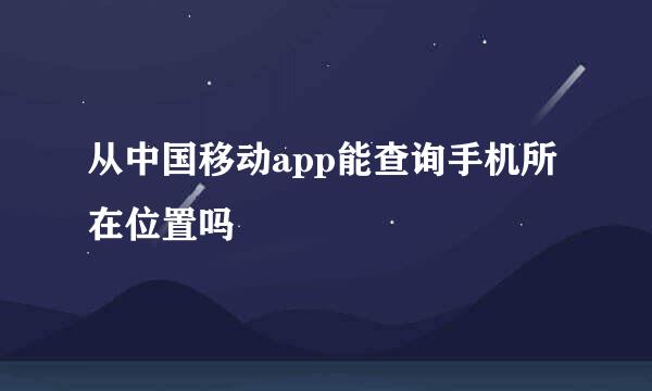 从中国移动app能查询手机所在位置吗