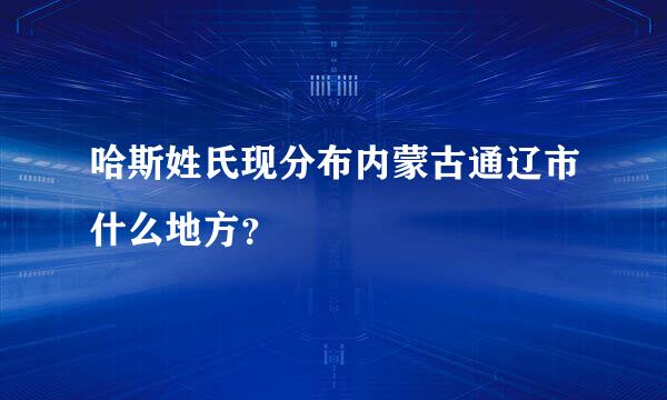 哈斯姓氏现分布内蒙古通辽市什么地方？