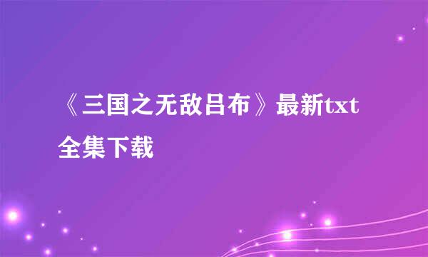 《三国之无敌吕布》最新txt全集下载