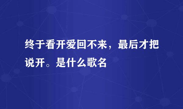 终于看开爱回不来，最后才把说开。是什么歌名