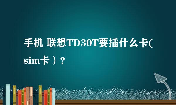 手机 联想TD30T要插什么卡(sim卡）？