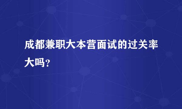 成都兼职大本营面试的过关率大吗？