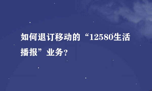 如何退订移动的“12580生活播报”业务？