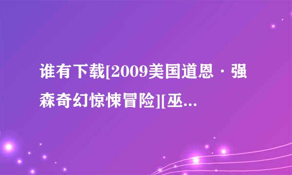 谁有下载[2009美国道恩·强森奇幻惊悚冒险][巫山历险记][720P高清][中英双字]]种子的网址好东西大家分享