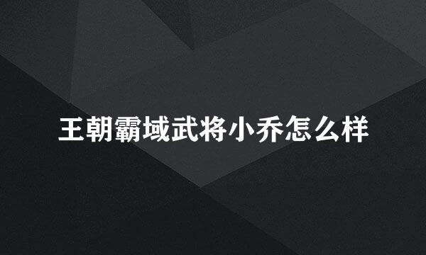 王朝霸域武将小乔怎么样