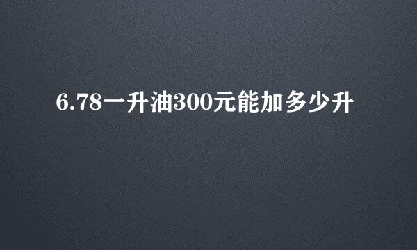 6.78一升油300元能加多少升