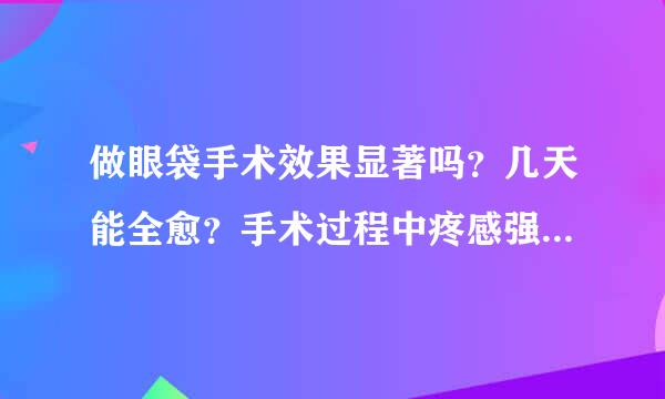 做眼袋手术效果显著吗？几天能全愈？手术过程中疼感强烈吗？麻烦告诉我