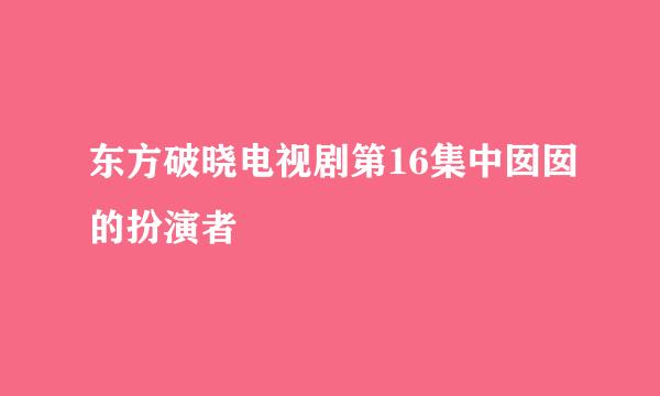 东方破晓电视剧第16集中囡囡的扮演者