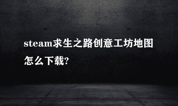 steam求生之路创意工坊地图怎么下载?