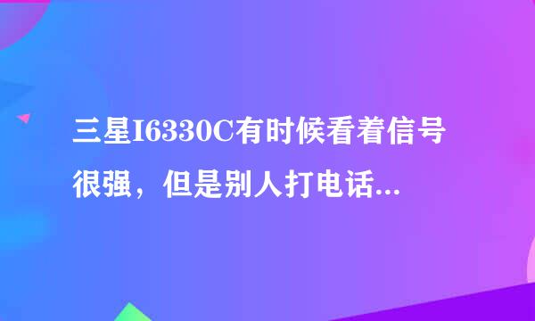 三星I6330C有时候看着信号很强，但是别人打电话却是无法接通是怎么回事？谢谢！