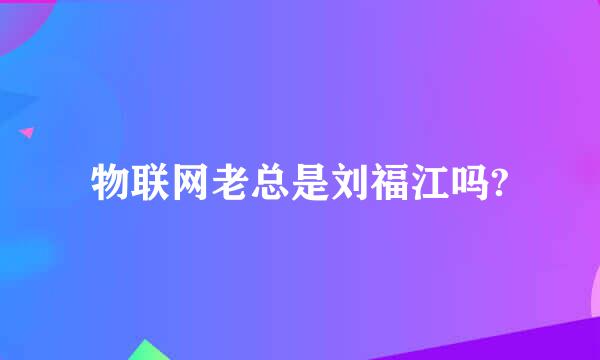 物联网老总是刘福江吗?