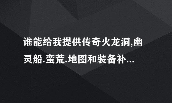 谁能给我提供传奇火龙洞,幽灵船.蛮荒.地图和装备补丁.好的我加100分