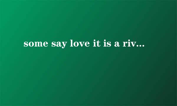 some say love it is a river that drowns the tender feed .好像是一段歌曲里的歌词？谁知道？