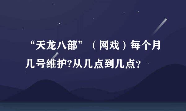 “天龙八部”（网戏）每个月几号维护?从几点到几点？