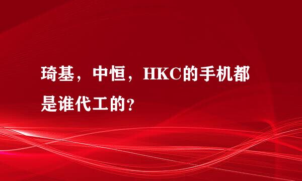 琦基，中恒，HKC的手机都是谁代工的？