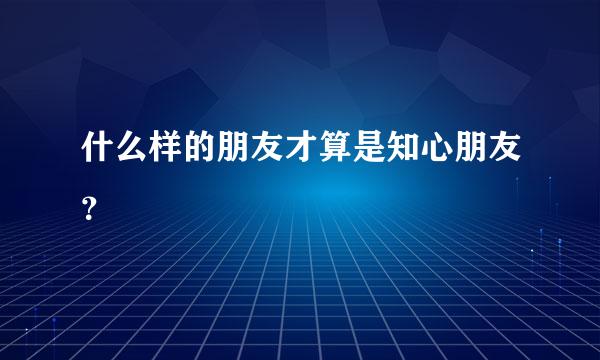 什么样的朋友才算是知心朋友？