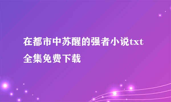 在都市中苏醒的强者小说txt全集免费下载