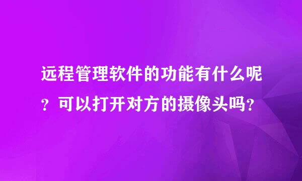 远程管理软件的功能有什么呢？可以打开对方的摄像头吗？