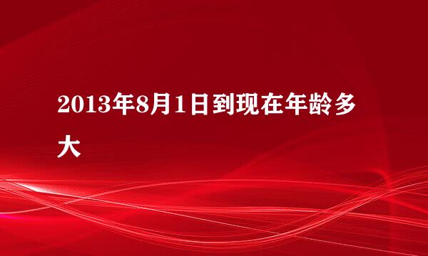 2013年8月1日到现在年龄多大