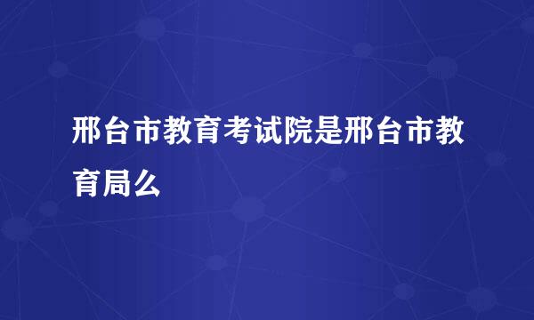 邢台市教育考试院是邢台市教育局么