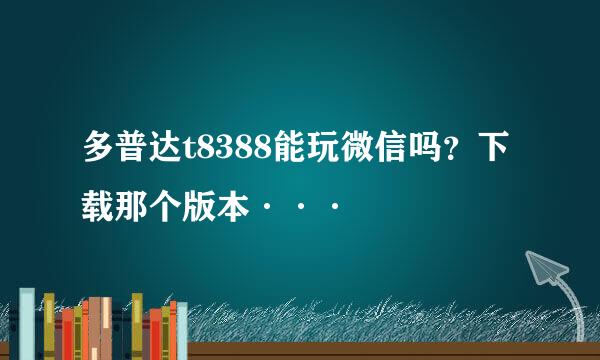 多普达t8388能玩微信吗？下载那个版本···