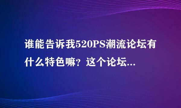 谁能告诉我520PS潮流论坛有什么特色嘛？这个论坛咋样啊？我想学PS，朋友推荐去这里