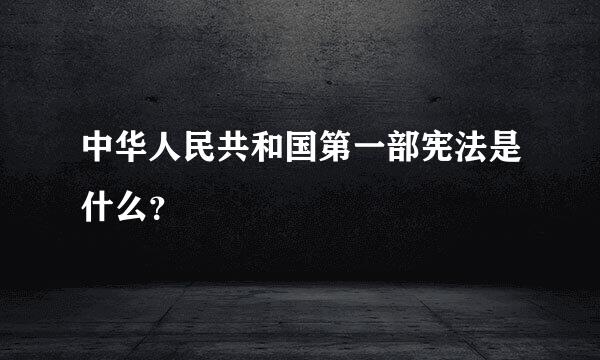 中华人民共和国第一部宪法是什么？