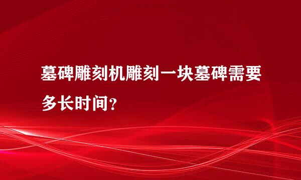 墓碑雕刻机雕刻一块墓碑需要多长时间？