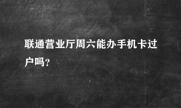 联通营业厅周六能办手机卡过户吗？